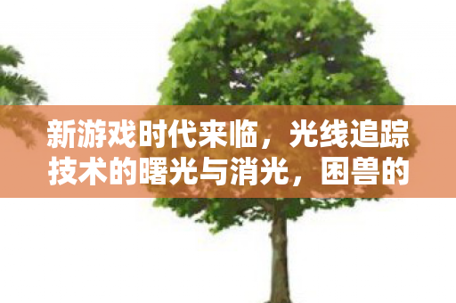 新游戏时代来临，光线追踪技术的曙光与消光，困兽的1.4更新