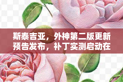 斯泰吉亚，外神第二版更新预告发布，补丁实测启动在即
