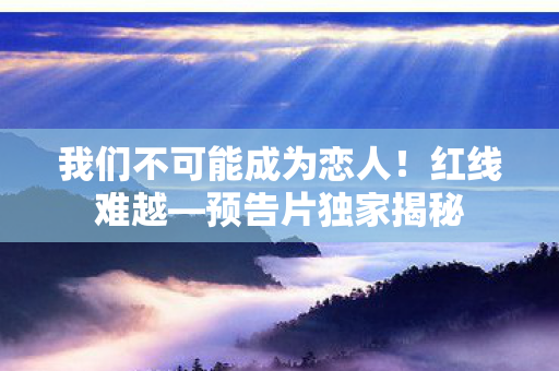 我们不可能成为恋人！红线难越—预告片独家揭秘