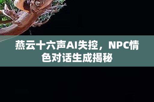 燕云十六声AI失控，NPC情色对话生成揭秘