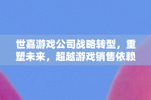 世嘉游戏公司战略转型，重塑未来，超越游戏销售依赖