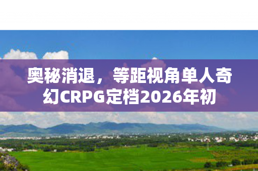 奥秘消退，等距视角单人奇幻CRPG定档2026年初