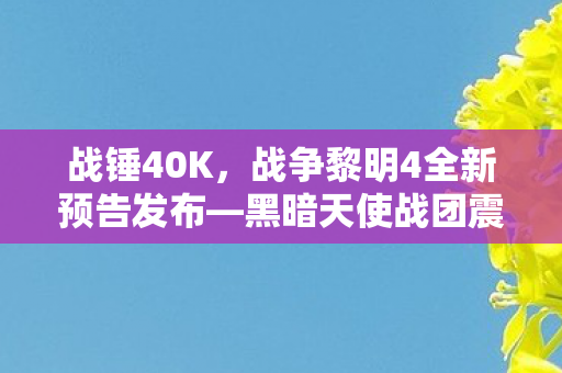 战锤40K，战争黎明4全新预告发布—黑暗天使战团震撼登场！