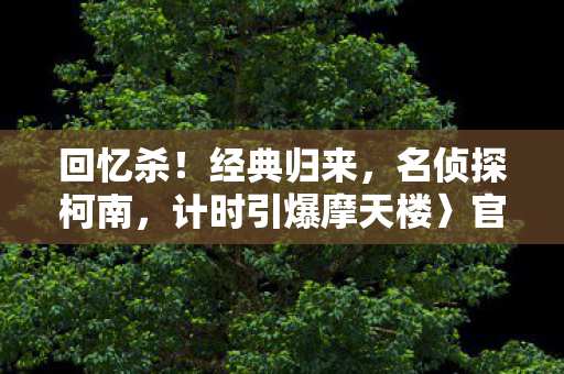 回忆杀！经典归来，名侦探柯南，计时引爆摩天楼〉官宣定档