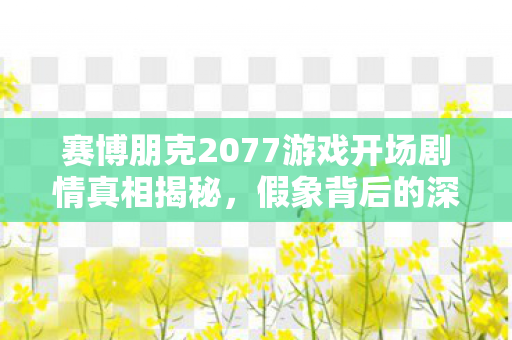 赛博朋克2077游戏开场剧情真相揭秘，假象背后的深度解析