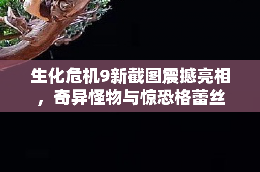 生化危机9新截图震撼亮相，奇异怪物与惊恐格蕾丝