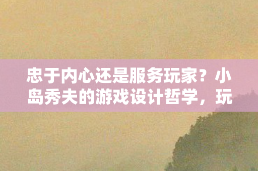 忠于内心还是服务玩家？小岛秀夫的游戏设计哲学，玩家乐趣并非首要考虑