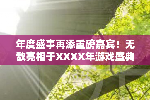 年度盛事再添重磅嘉宾！无敌亮相于XXXX年游戏盛典