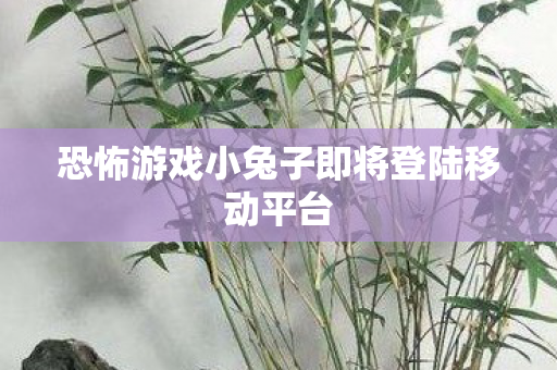 恐怖游戏小兔子即将登陆移动平台