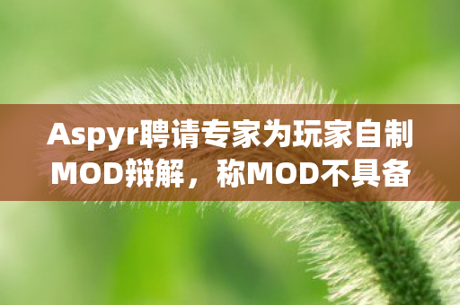 Aspyr聘请专家为玩家自制MOD辩解，称MOD不具备经济价值？对此的探讨与解析