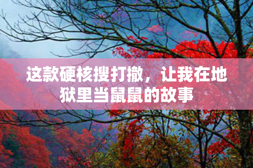 这款硬核搜打撤，让我在地狱里当鼠鼠的故事