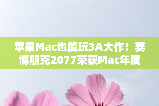 苹果Mac也能玩3A大作！赛博朋克2077荣获Mac年度游戏大奖