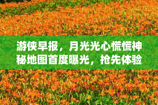 游侠早报，月光光心慌慌神秘地图首度曝光，抢先体验Hytale避开Steam高峰！