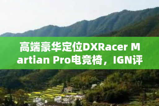 高端豪华定位DXRacer Martian Pro电竞椅，IGN评分8分，引领电竞座椅新潮流