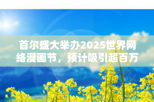 首尔盛大举办2025世界网络漫画节，预计吸引超百万漫画爱好者参与