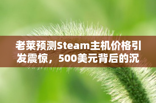 老莱预测Steam主机价格引发震惊，500美元背后的沉默故事