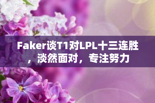 Faker谈T1对LPL十三连胜，淡然面对，专注努力