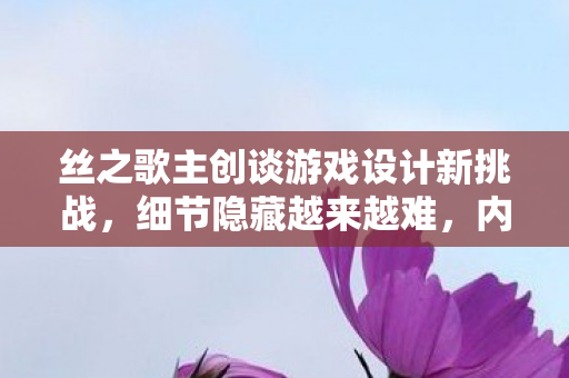 丝之歌主创谈游戏设计新挑战，细节隐藏越来越难，内容迅速被玩家发掘