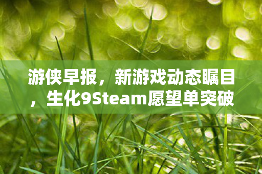 游侠早报，新游戏动态瞩目，生化9Steam愿望单突破惊人数字，无限机兵DLC首曝