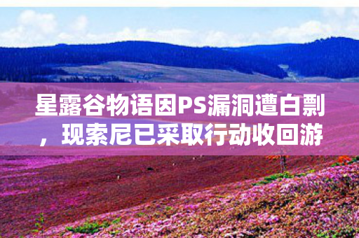 星露谷物语因PS漏洞遭白剽，现索尼已采取行动收回游戏