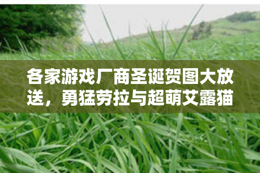 各家游戏厂商圣诞贺图大放送，勇猛劳拉与超萌艾露猫的世界