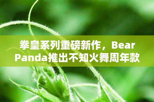 拳皇系列重磅新作，BearPanda推出不知火舞周年款，预计2026年底震撼上市！