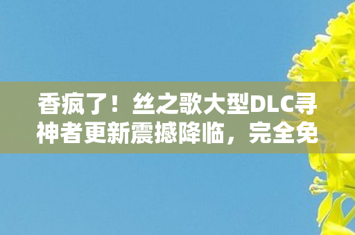香疯了！丝之歌大型DLC寻神者更新震撼降临，完全免费！