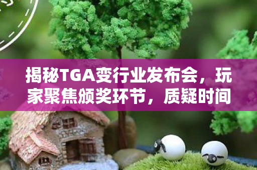 揭秘TGA变行业发布会，玩家聚焦颁奖环节，质疑时间分配