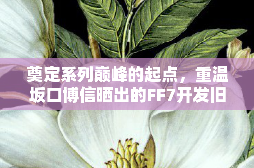 奠定系列巅峰的起点，重温坂口博信晒出的FF7开发旧照