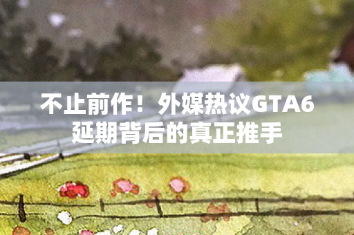不止前作！外媒热议GTA6延期背后的真正推手