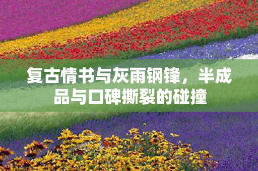 复古情书与灰雨钢锋，半成品与口碑撕裂的碰撞