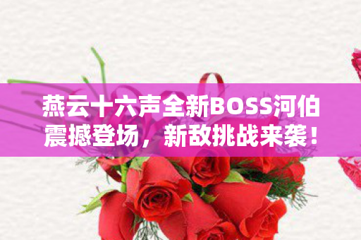 燕云十六声全新BOSS河伯震撼登场，新敌挑战来袭！