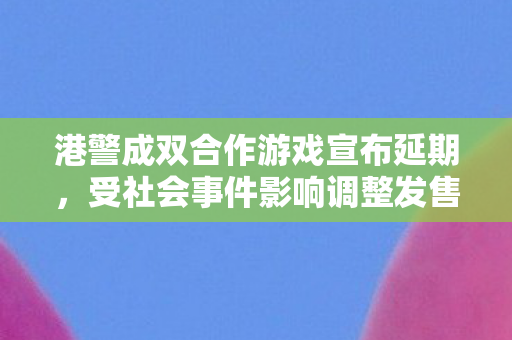 港警成双合作游戏宣布延期，受社会事件影响调整发售计划