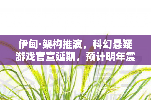 伊甸·架构推演，科幻悬疑游戏官宣延期，预计明年震撼发售！