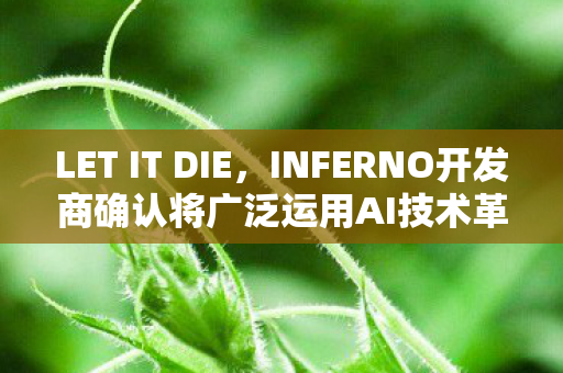LET IT DIE，INFERNO开发商确认将广泛运用AI技术革新游戏制作流程