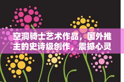 空洞骑士艺术作品，国外推主的史诗级创作，震撼心灵！