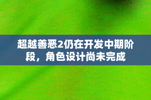 超越善恶2仍在开发中期阶段，角色设计尚未完成