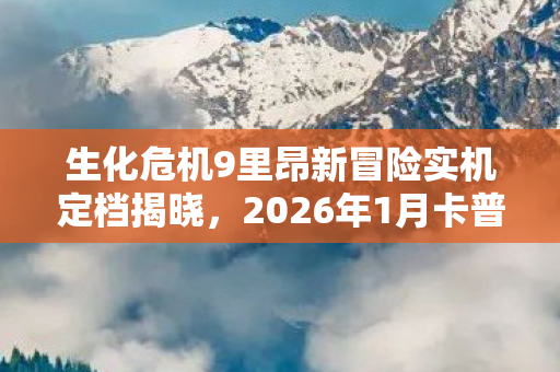生化危机9里昂新冒险实机定档揭晓，2026年1月卡普空发布会震撼来袭！