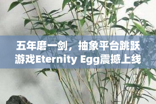 五年磨一剑，抽象平台跳跃游戏Eternity Egg震撼上线！