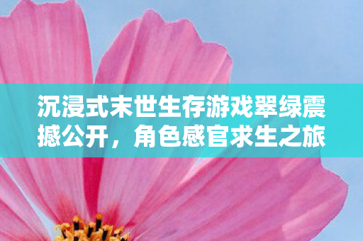 沉浸式末世生存游戏翠绿震撼公开，角色感官求生之旅