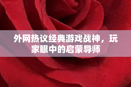 外网热议经典游戏战神，玩家眼中的启蒙导师