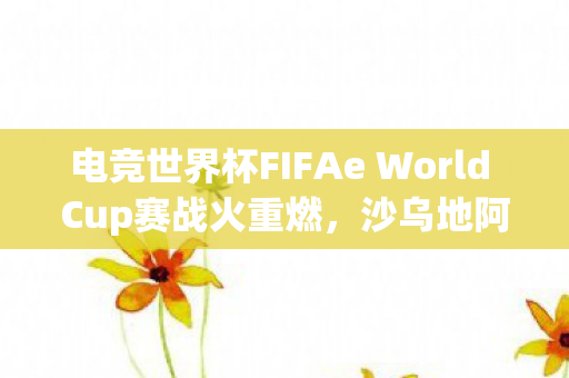 电竞世界杯FIFAe World Cup赛战火重燃，沙乌地阿拉伯开启新篇章