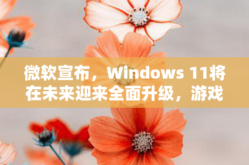 微软宣布，Windows 11将在未来迎来全面升级，游戏玩家体验将大幅提升