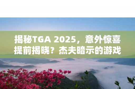 揭秘TGA 2025，意外惊喜提前揭晓？杰夫暗示的游戏究竟是何方神圣？