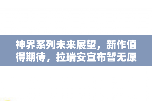 神界系列未来展望，新作值得期待，拉瑞安宣布暂无原罪3计划