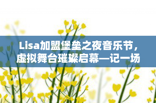 Lisa加盟堡垒之夜音乐节，虚拟舞台璀璨启幕—记一场跨越时空的音乐盛事