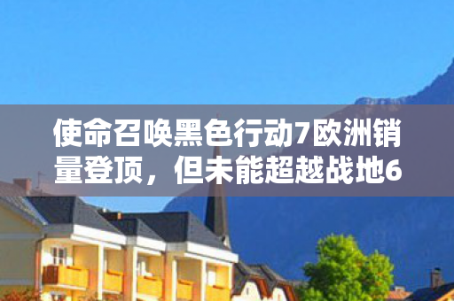 使命召唤黑色行动7欧洲销量登顶，但未能超越战地6