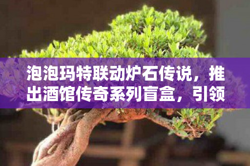 泡泡玛特联动炉石传说，推出酒馆传奇系列盲盒，引领跨界新潮流