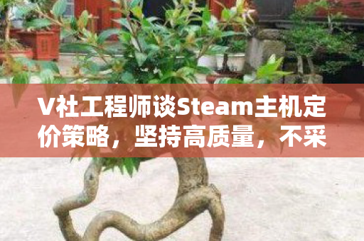 V社工程师谈Steam主机定价策略，坚持高质量，不采用主机补贴模式