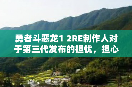 勇者斗恶龙1 2RE制作人对于第三代发布的担忧，担心影响前作的市场表现